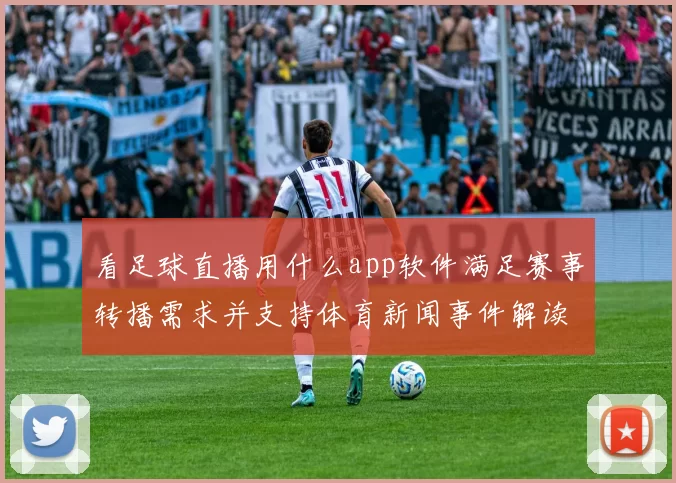 看足球直播用什么app软件满足赛事转播需求并支持体育新闻事件解读