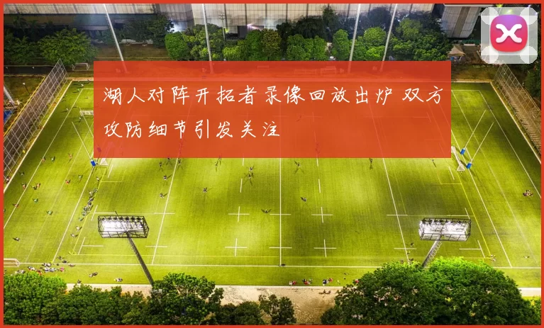 湖人对阵开拓者录像回放出炉 双方攻防细节引发关注