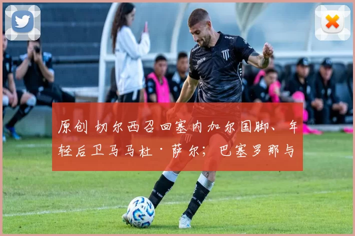 原创 切尔西召回塞内加尔国脚、年轻后卫马马杜·萨尔;巴塞罗那与核心中场续约至2031年并大幅加薪