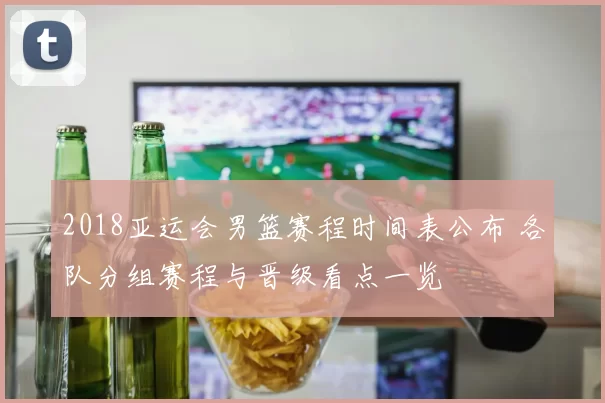 2018亚运会男篮赛程时间表公布 各队分组赛程与晋级看点一览