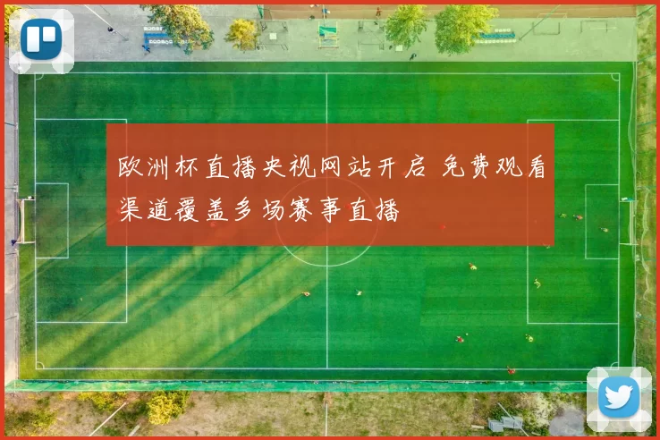 欧洲杯直播央视网站开启 免费观看渠道覆盖多场赛事直播