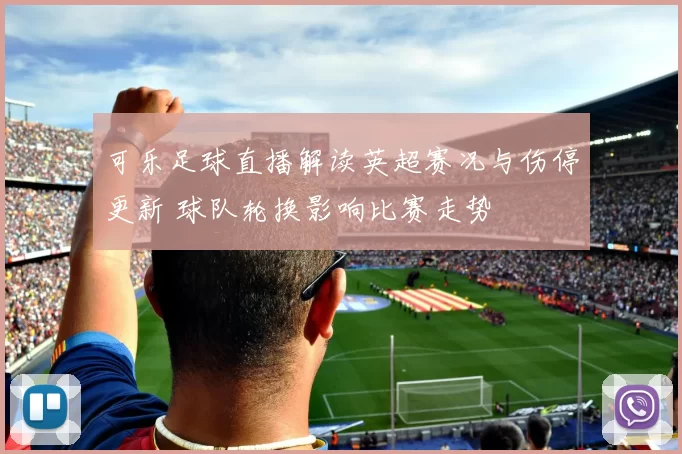 可乐足球直播解读英超赛况与伤停更新 球队轮换影响比赛走势