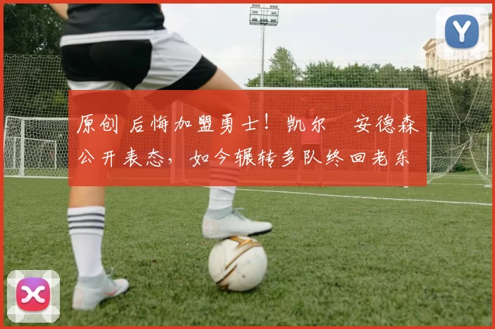 原创 后悔加盟勇士！凯尔・安德森公开表态，如今辗转多队终回老东家