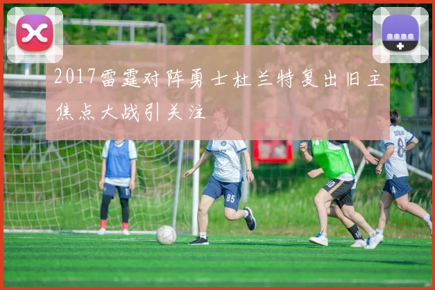 2017雷霆对阵勇士杜兰特复出旧主焦点大战引关注