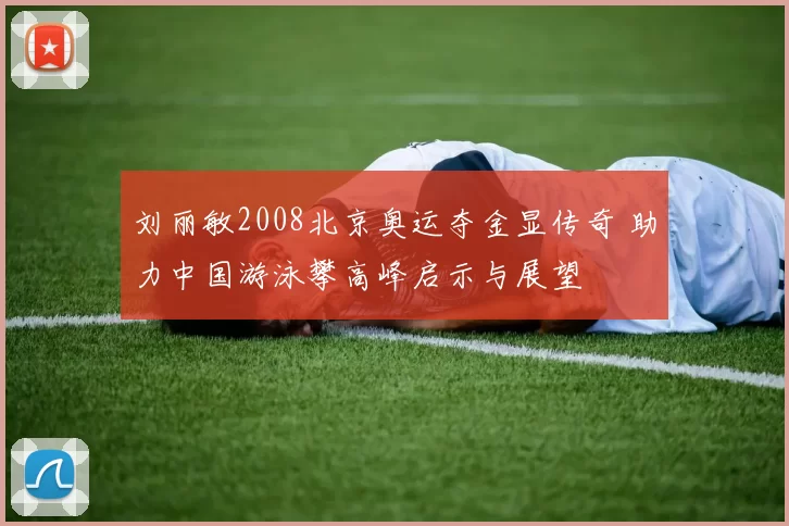 刘丽敏2008北京奥运夺金显传奇 助力中国游泳攀高峰启示与展望