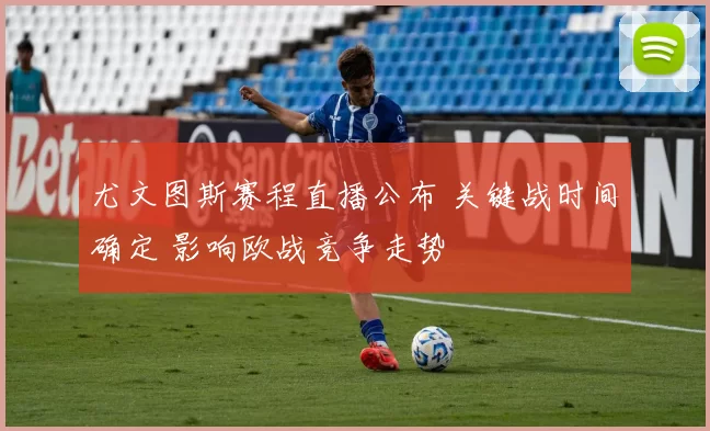 尤文图斯赛程直播公布 关键战时间确定 影响欧战竞争走势