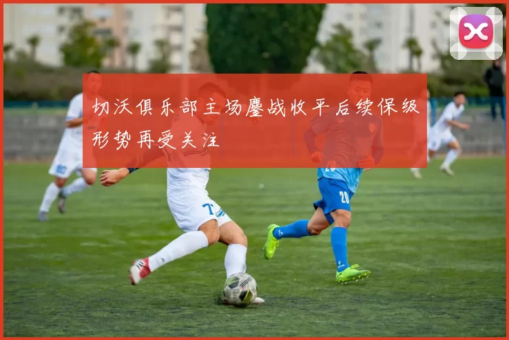切沃俱乐部主场鏖战收平后续保级形势再受关注