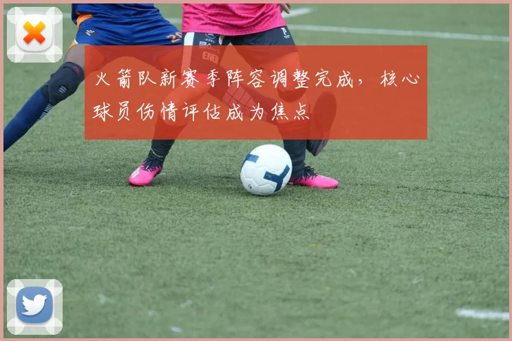 火箭队新赛季阵容调整完成,核心球员伤情评估成为焦点