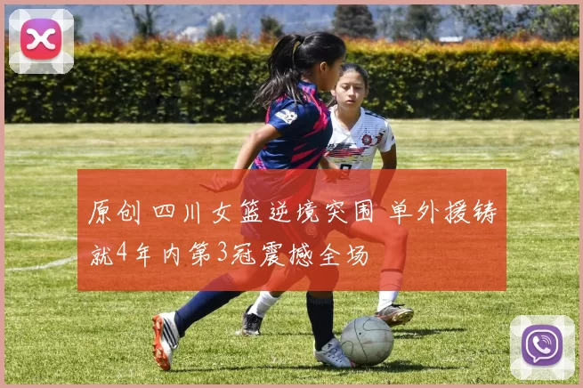 原创 四川女篮逆境突围 单外援铸就4年内第3冠震撼全场