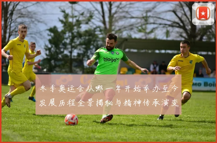 冬季奥运会从哪一年开始举办至今发展历程全景揭秘与精神传承演变