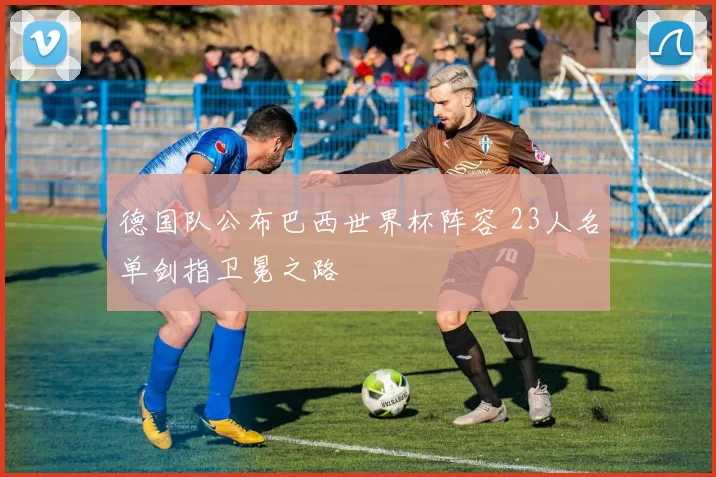 德国队公布巴西世界杯阵容 23人名单剑指卫冕之路