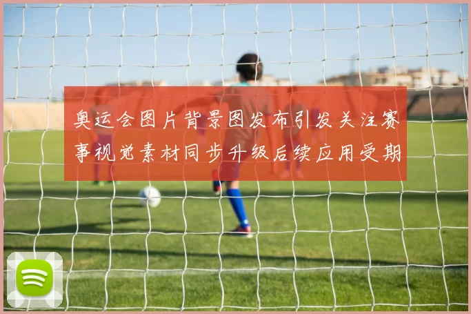 奥运会图片背景图发布引发关注赛事视觉素材同步升级后续应用受期待