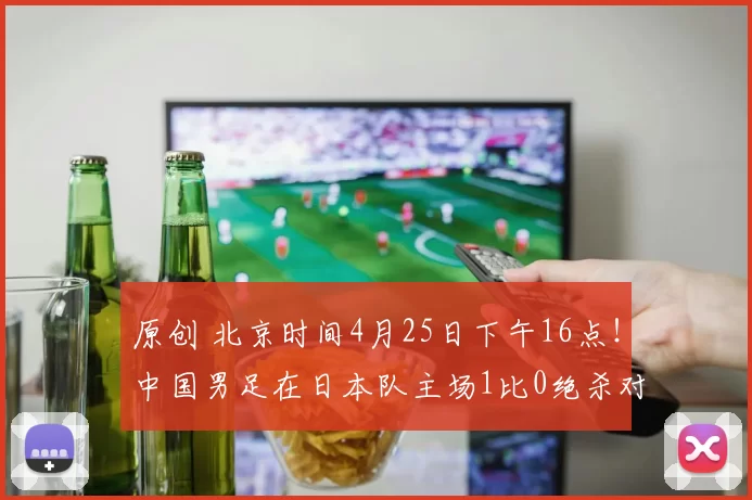 原创 北京时间4月25日下午16点！中国男足在日本队主场1比0绝杀对手拿到亚洲杯冠军，值得期待