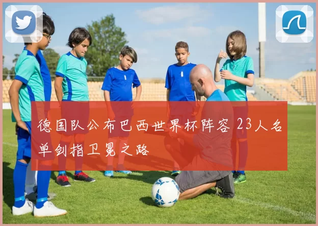 德国队公布巴西世界杯阵容 23人名单剑指卫冕之路