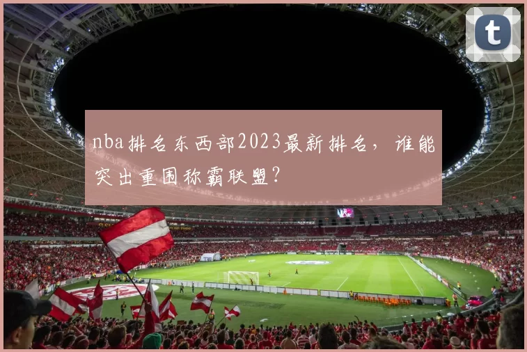 nba排名东西部2023最新排名，谁能突出重围称霸联盟？