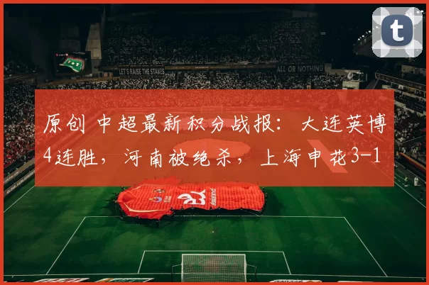 原创 中超最新积分战报：大连英博4连胜，河南被绝杀，上海申花3-1获胜