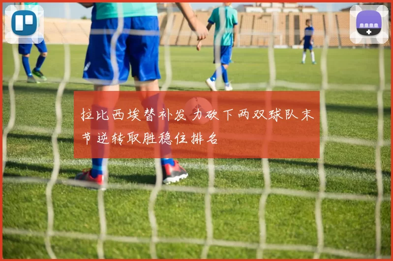 拉比西埃替补发力砍下两双球队末节逆转取胜稳住排名