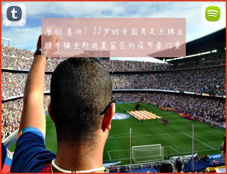 原创 喜讯！22岁的中国男足王牌后腰李镇全即将夏窗签约荷甲豪门费耶诺德，值得期待