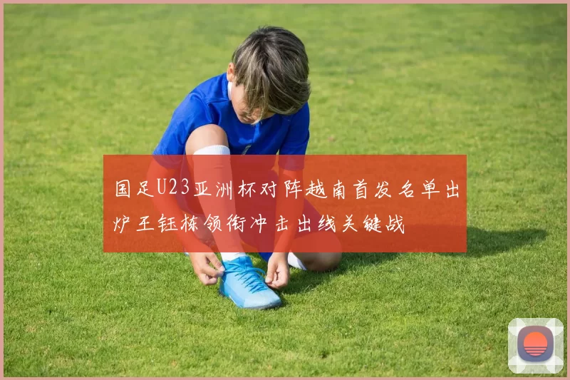 国足U23亚洲杯对阵越南首发名单出炉王钰栋领衔冲击出线关键战