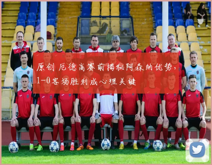 原创 厄德高赛前揭秘阿森纳优势，1-0客场胜利成心理关键