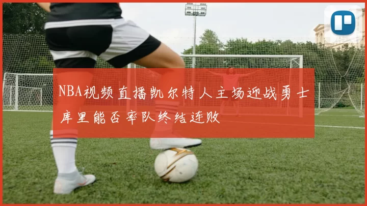 NBA视频直播凯尔特人主场迎战勇士库里能否率队终结连败