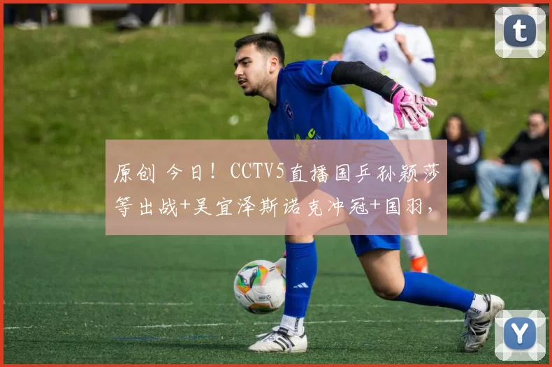 原创 今日！CCTV5直播国乒孙颖莎等出战+吴宜泽斯诺克冲冠+国羽，网络转NBA+F1+意甲+西甲+中冠等