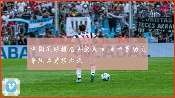 中国足球排名再受关注 亚洲赛场竞争压力持续加大