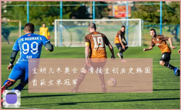 金妍儿冬奥会花滑摘金创历史韩国首获女单冠军