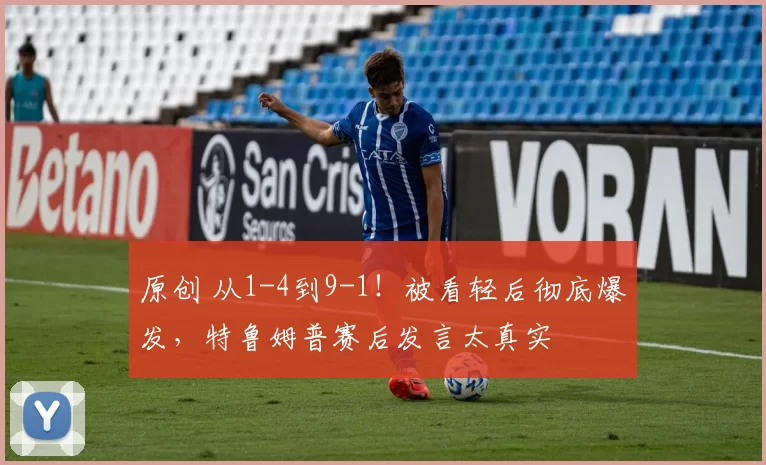 原创 从1-4到9-1！被看轻后彻底爆发，特鲁姆普赛后发言太真实