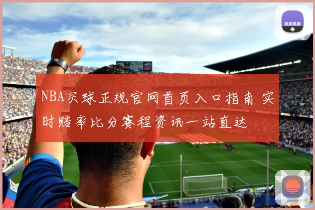 NBA买球正规官网首页入口指南 实时赔率比分赛程资讯一站直达