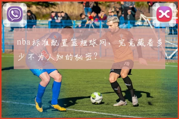 nba标准配置篮框球网，究竟藏着多少不为人知的秘密？