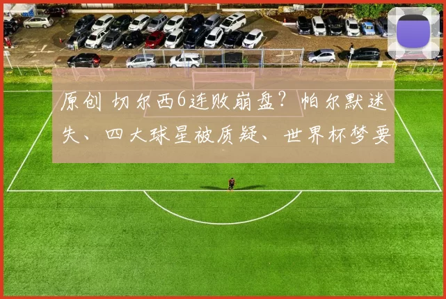 原创 切尔西6连败崩盘？帕尔默迷失、四大球星被质疑、世界杯梦要碎了!