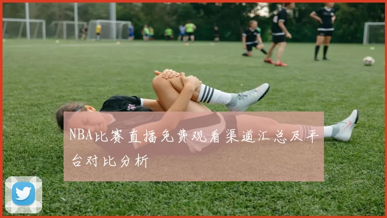 NBA比赛直播免费观看渠道汇总及平台对比分析