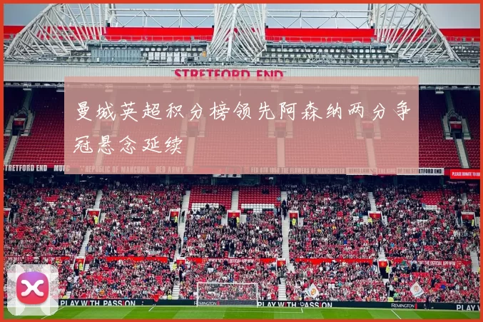 曼城英超积分榜领先阿森纳两分争冠悬念延续