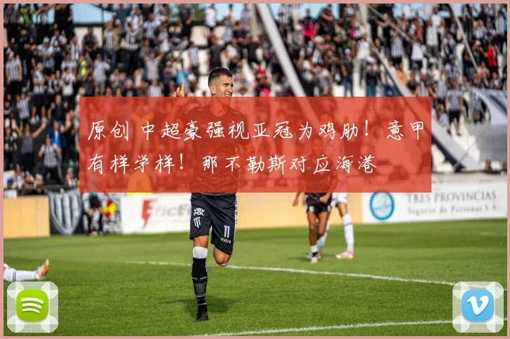 原创 中超豪强视亚冠为鸡肋!意甲有样学样!那不勒斯对应海港