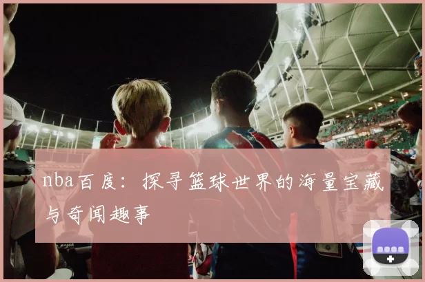 nba百度:探寻篮球世界的海量宝藏与奇闻趣事