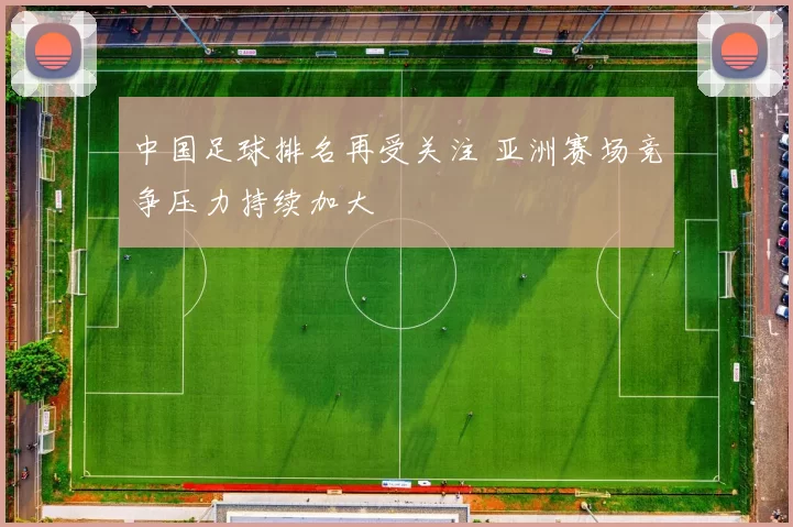 中国足球排名再受关注 亚洲赛场竞争压力持续加大