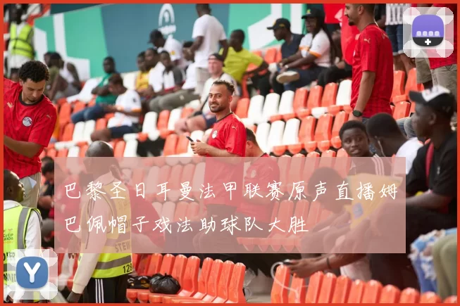 巴黎圣日耳曼法甲联赛原声直播姆巴佩帽子戏法助球队大胜