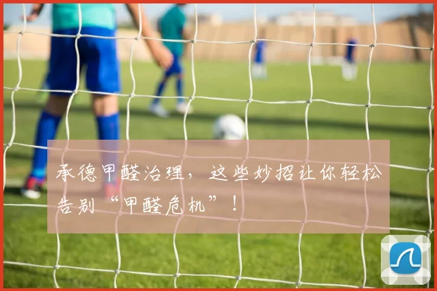 承德甲醛治理，这些妙招让你轻松告别“甲醛危机”！