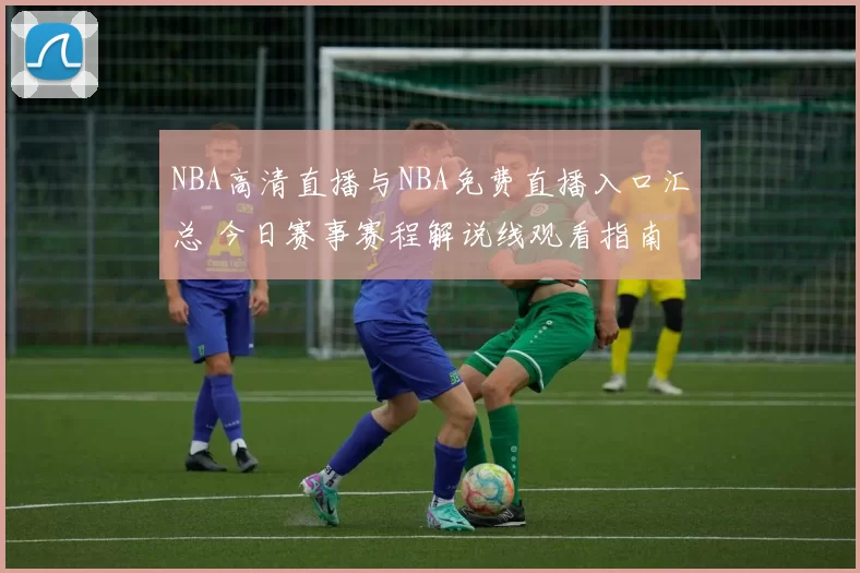 NBA高清直播与NBA免费直播入口汇总 今日赛事赛程解说线观看指南