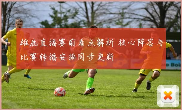 雄鹿直播赛前看点解析 核心阵容与比赛转播安排同步更新