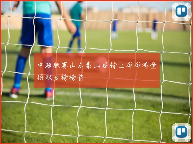 中超联赛山东泰山逆转上海海港登顶积分榜榜首