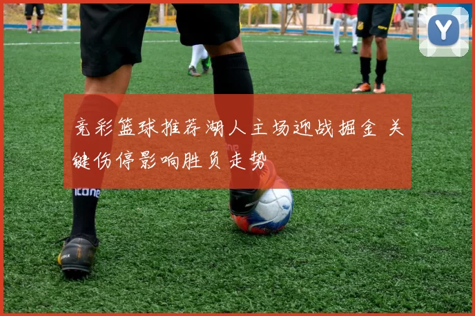 竞彩篮球推荐湖人主场迎战掘金 关键伤停影响胜负走势