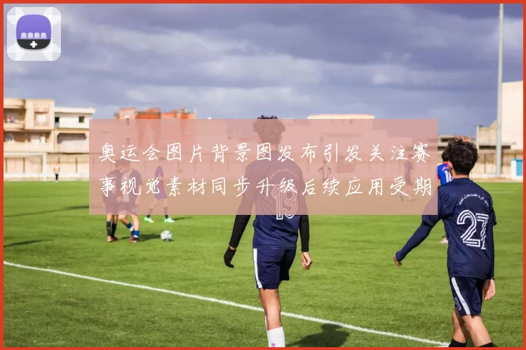 奥运会图片背景图发布引发关注赛事视觉素材同步升级后续应用受期待