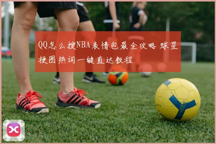 QQ怎么搜NBA表情包最全攻略 球星梗图热词一键直达教程