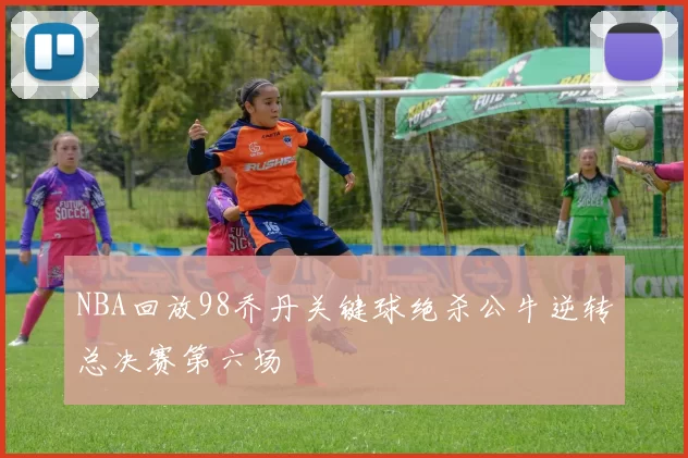 NBA回放98乔丹关键球绝杀公牛逆转总决赛第六场
