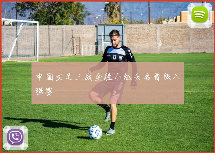 中国女足三战全胜小组头名晋级八强赛