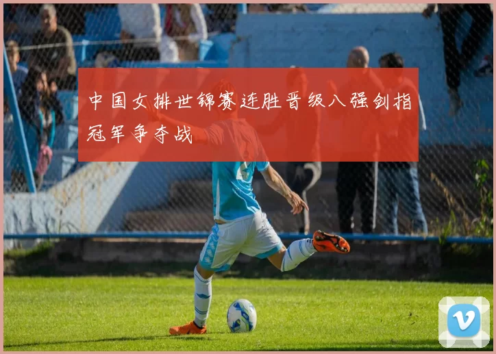 中国女排世锦赛连胜晋级八强剑指冠军争夺战