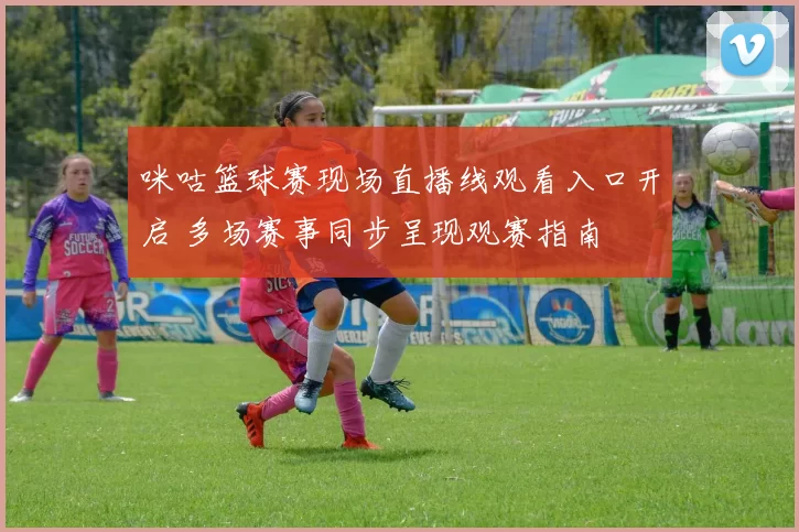 咪咕篮球赛现场直播线观看入口开启 多场赛事同步呈现观赛指南