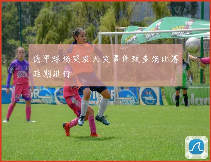 德甲球场突发火灾事件致多场比赛延期进行